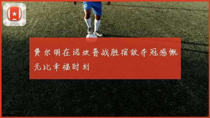 费尔明在诺坎普战胜宿敌夺冠感慨无比幸福时刻