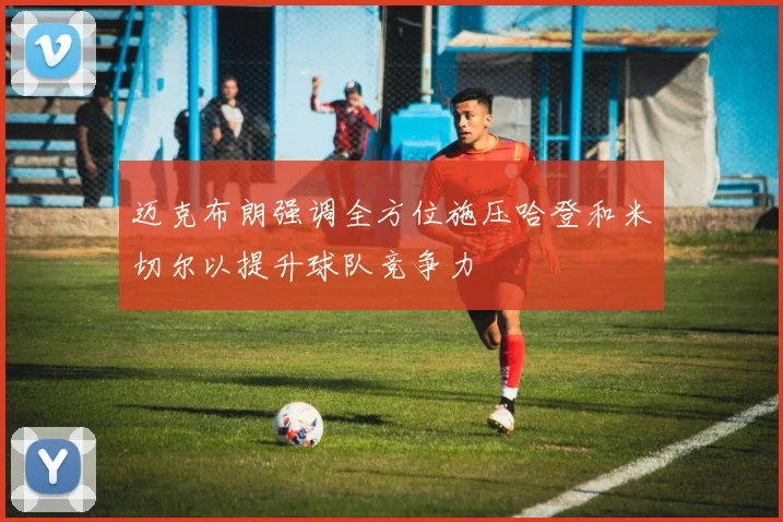 迈克布朗强调全方位施压哈登和米切尔以提升球队竞争力