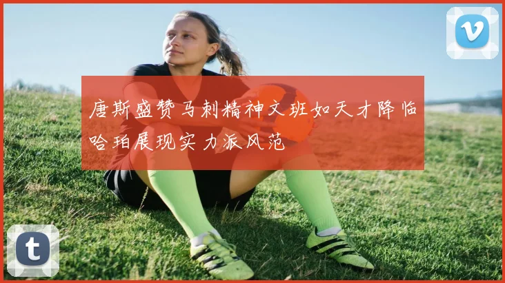 唐斯盛赞马刺精神文班如天才降临哈珀展现实力派风范