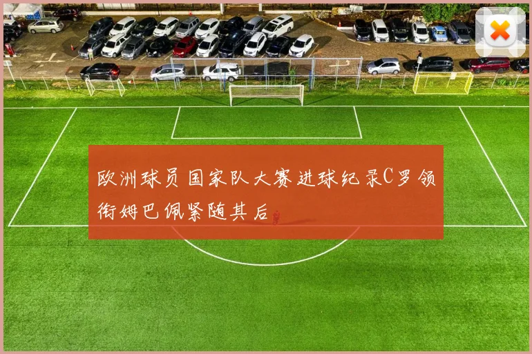 欧洲球员国家队大赛进球纪录C罗领衔姆巴佩紧随其后