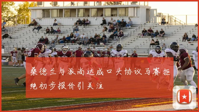桑德兰与派尚达成口头协议马赛拒绝初步报价引关注