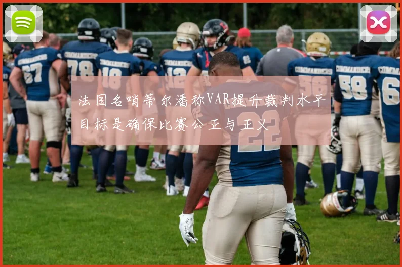 法国名哨蒂尔潘称VAR提升裁判水平目标是确保比赛公正与正义