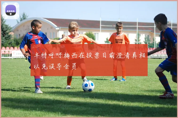丰特呼吁梅西在投票日前澄清真相以免误导会员