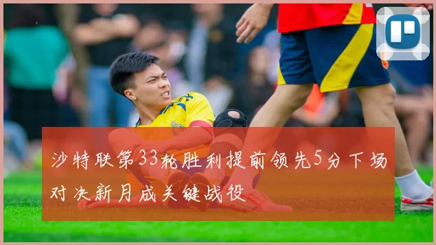 沙特联第33轮胜利提前领先5分下场对决新月成关键战役