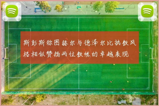 斯彭斯称图赫尔与德泽尔比执教风格相似赞扬两位教练的卓越表现