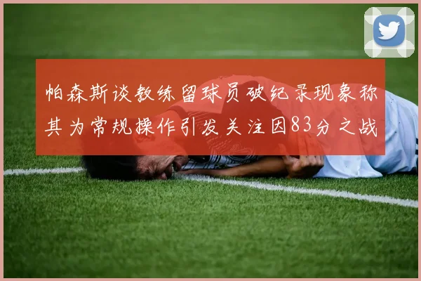 帕森斯谈教练留球员破纪录现象称其为常规操作引发关注因83分之战