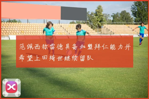 范佩西称雷德具备加盟拜仁能力并希望上田绮世继续留队