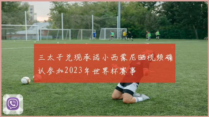 三太子兑现承诺小西蒙尼晒视频确认参加2023年世界杯赛事
