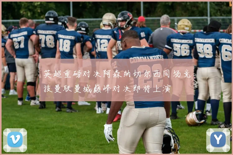 英超重磅对决阿森纳切尔西同场竞技曼联曼城巅峰对决即将上演