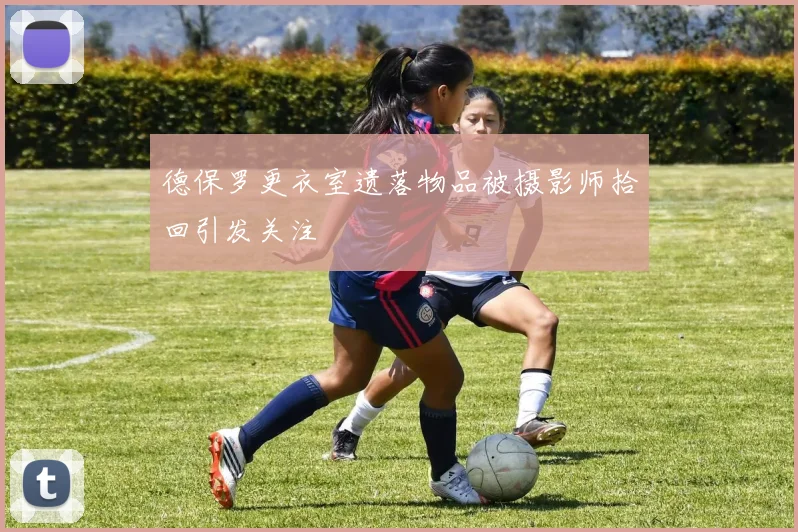 德保罗更衣室遗落物品被摄影师拾回引发关注