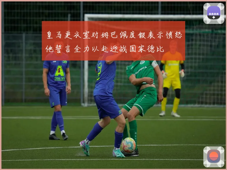 皇马更衣室对姆巴佩度假表示愤怒他誓言全力以赴迎战国家德比