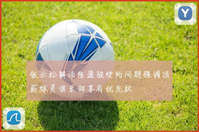 张云松解读陈盈骏续约问题强调顶薪球员俱乐部享有优先权