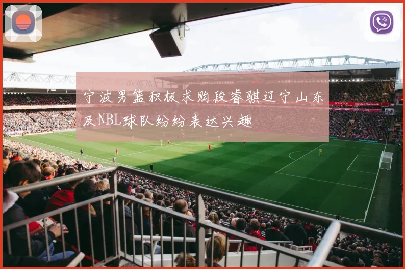 宁波男篮积极求购段睿骐辽宁山东及NBL球队纷纷表达兴趣