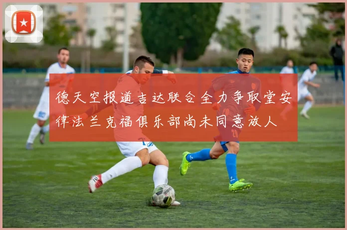 德天空报道吉达联合全力争取堂安律法兰克福俱乐部尚未同意放人