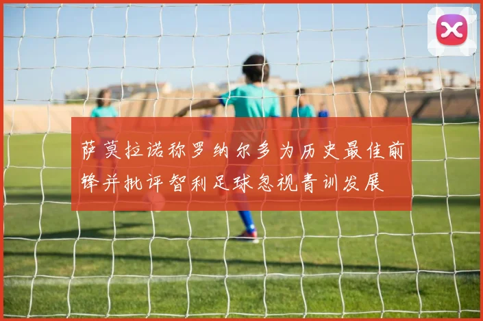 萨莫拉诺称罗纳尔多为历史最佳前锋并批评智利足球忽视青训发展
