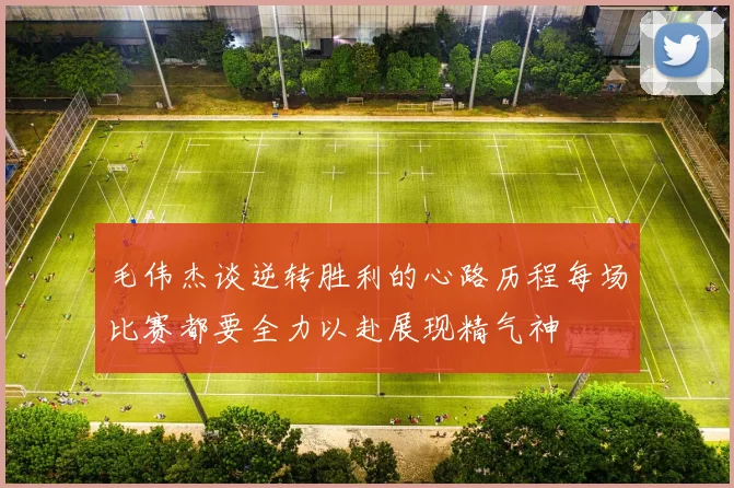 毛伟杰谈逆转胜利的心路历程每场比赛都要全力以赴展现精气神