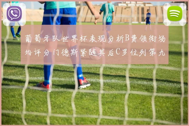 葡萄牙队世界杯表现分析B费领衔场均评分门德斯紧随其后C罗位列第九