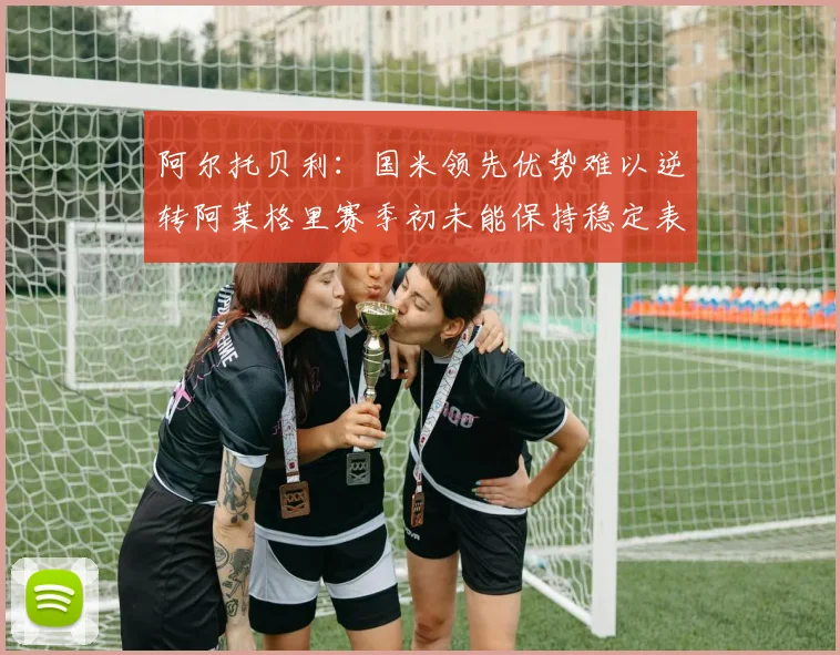 阿尔托贝利：国米领先优势难以逆转阿莱格里赛季初未能保持稳定表现
