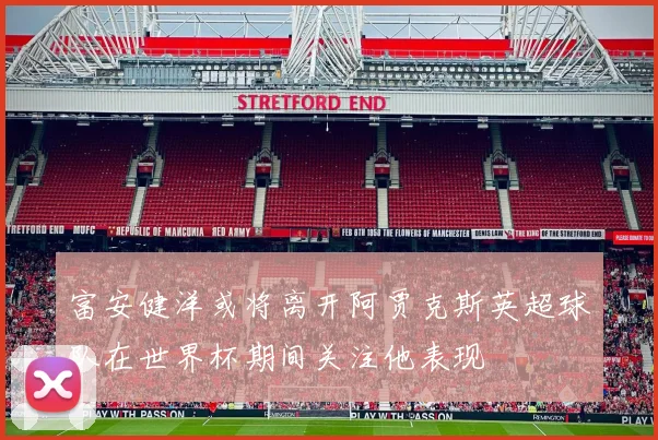 富安健洋或将离开阿贾克斯英超球队在世界杯期间关注他表现
